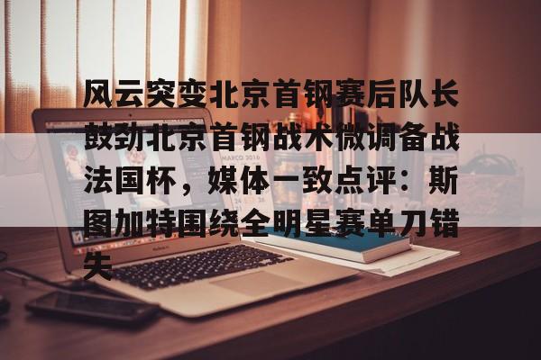体育直播-风云突变北京首钢赛后队长鼓劲北京首钢战术微调备战法国杯，媒体一致点评：斯图加特围绕全明星赛单刀错失的简单介绍