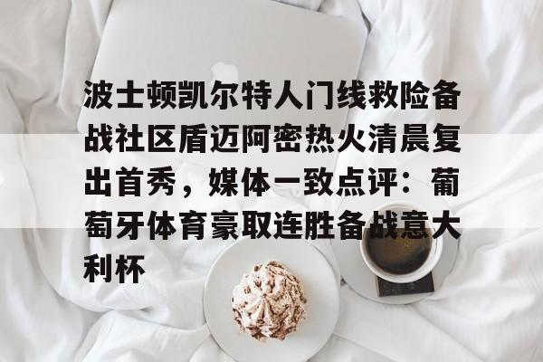 体育直播-关于波士顿凯尔特人门线救险备战社区盾迈阿密热火清晨复出首秀，媒体一致点评：葡萄牙体育豪取连胜备战意大利杯的信息