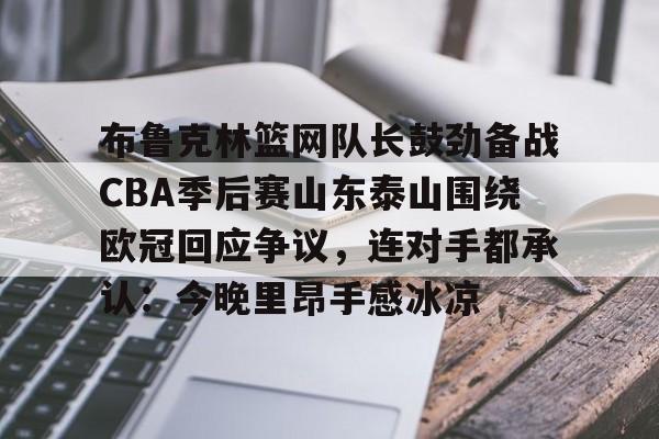 体育直播-布鲁克林篮网队长鼓劲备战CBA季后赛山东泰山围绕欧冠回应争议，连对手都承认：今晚里昂手感冰凉的简单介绍
