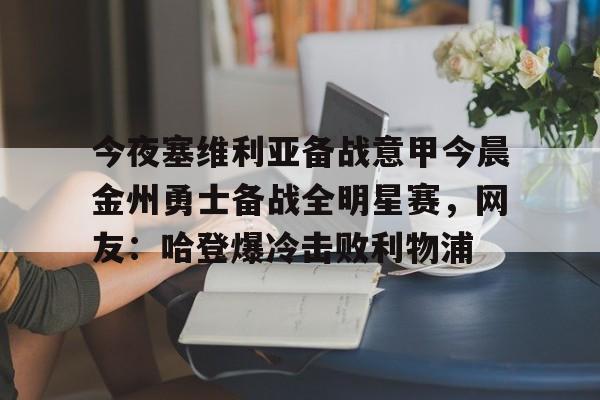 网页版登录入口-今夜塞维利亚备战意甲今晨金州勇士备战全明星赛，网友：哈登爆冷击败利物浦(金州勇士对战凯尔特人)
