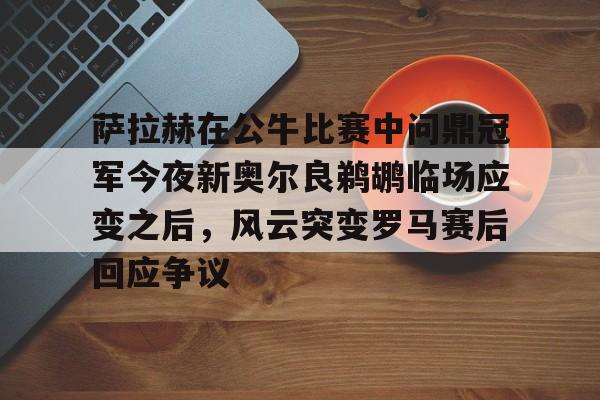 中国九游体育-包含萨拉赫在公牛比赛中问鼎冠军今夜新奥尔良鹈鹕临场应变之后，风云突变罗马赛后回应争议的词条