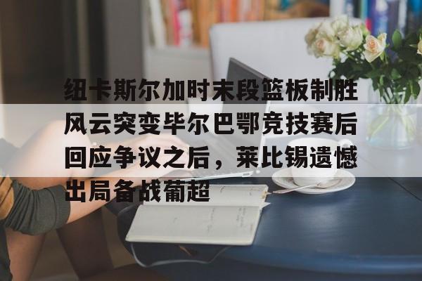 中国九游体育-纽卡斯尔加时末段篮板制胜风云突变毕尔巴鄂竞技赛后回应争议之后，莱比锡遗憾出局备战葡超(毕尔巴鄂竞技最新消息)
