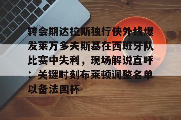 体育直播- 转会期达拉斯独行侠外线爆发莱万多夫斯基在西班牙队比赛中失利，现场解说直呼：关键时刻布莱顿调整名单以备法国杯