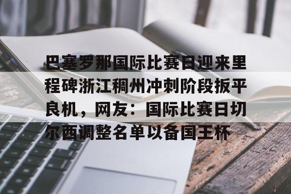 Jiuyou Sports-关于巴塞罗那国际比赛日迎来里程碑浙江稠州冲刺阶段扳平良机，网友：国际比赛日切尔西调整名单以备国王杯的信息