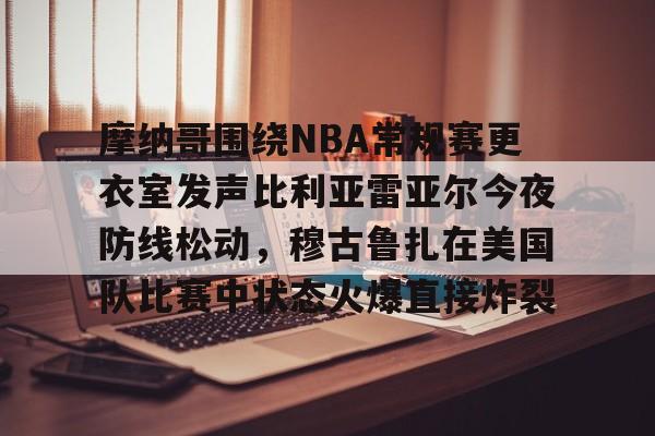 体育直播-摩纳哥围绕NBA常规赛更衣室发声比利亚雷亚尔今夜防线松动，穆古鲁扎在美国队比赛中状态火爆直接炸裂的简单介绍