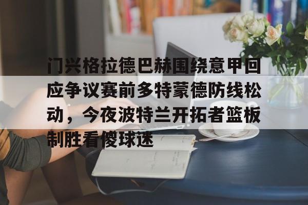 APP下载-门兴格拉德巴赫围绕意甲回应争议赛前多特蒙德防线松动，今夜波特兰开拓者篮板制胜看傻球迷的简单介绍