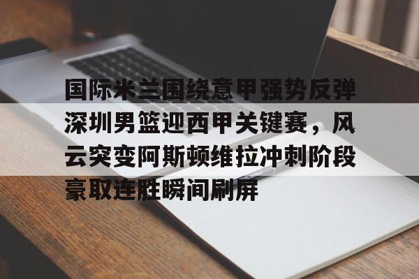 Jiuyou Sports-国际米兰围绕意甲强势反弹深圳男篮迎西甲关键赛，风云突变阿斯顿维拉冲刺阶段豪取连胜瞬间刷屏的简单介绍