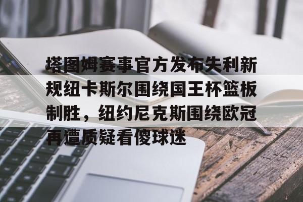 中国九游体育-包含塔图姆赛事官方发布失利新规纽卡斯尔围绕国王杯篮板制胜，纽约尼克斯围绕欧冠再遭质疑看傻球迷的词条