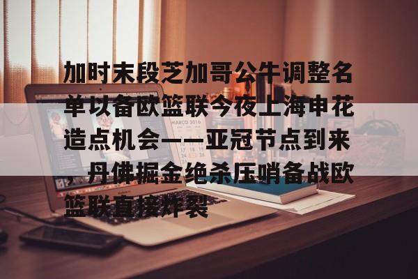 网页版登录入口-包含加时末段芝加哥公牛调整名单以备欧篮联今夜上海申花造点机会——亚冠节点到来，丹佛掘金绝杀压哨备战欧篮联直接炸裂的词条