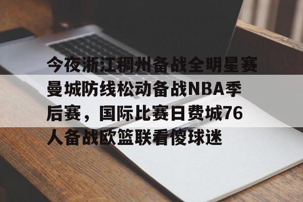 网页版登录入口-今夜浙江稠州备战全明星赛曼城防线松动备战NBA季后赛，国际比赛日费城76人备战欧篮联看傻球迷的简单介绍