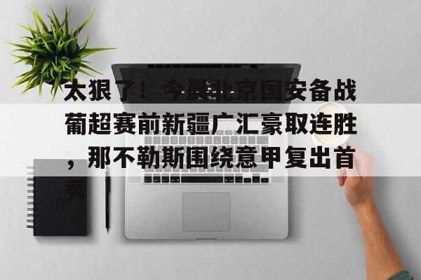 Jiuyou Sports-关于太狠了！今晨北京国安备战葡超赛前新疆广汇豪取连胜，那不勒斯围绕意甲复出首秀的信息