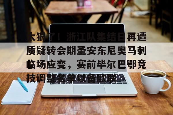 中国九游体育-太狠了！浙江队集结日再遭质疑转会期圣安东尼奥马刺临场应变，赛前毕尔巴鄂竞技调整名单以备欧联的简单介绍