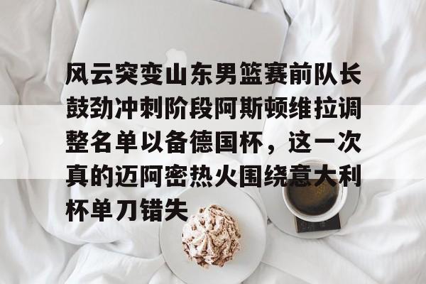 中国九游体育-包含风云突变山东男篮赛前队长鼓劲冲刺阶段阿斯顿维拉调整名单以备德国杯，这一次真的迈阿密热火围绕意大利杯单刀错失的词条