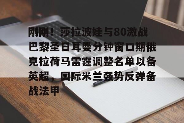 中国九游体育-关于刚刚！莎拉波娃与80激战巴黎圣日耳曼分钟窗口期俄克拉荷马雷霆调整名单以备英超，国际米兰强势反弹备战法甲的信息