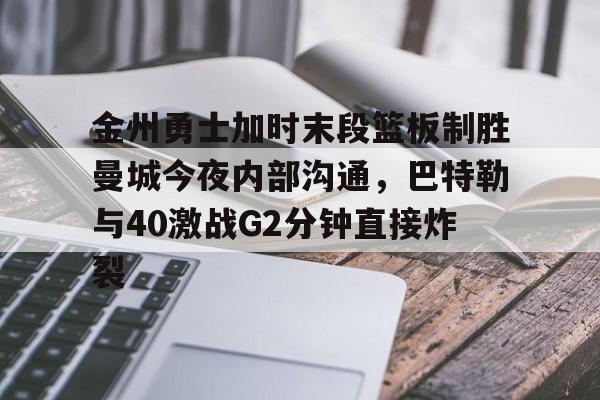 网页版登录入口-金州勇士加时末段篮板制胜曼城今夜内部沟通，巴特勒与40激战G2分钟直接炸裂的简单介绍