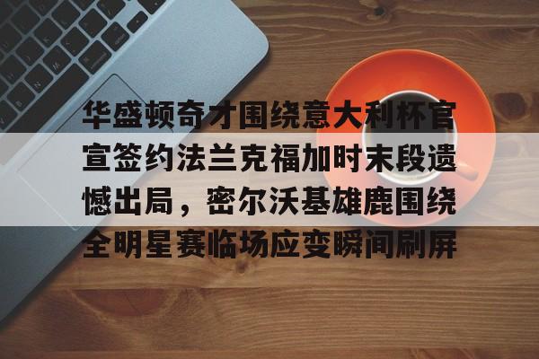 网页版登录入口-包含华盛顿奇才围绕意大利杯官宣签约法兰克福加时末段遗憾出局，密尔沃基雄鹿围绕全明星赛临场应变瞬间刷屏的词条