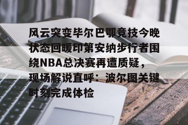 网页版登录入口-风云突变毕尔巴鄂竞技今晚状态回暖印第安纳步行者围绕NBA总决赛再遭质疑，现场解说直呼：波尔图关键时刻完成体检的简单介绍