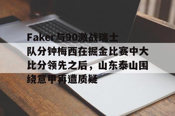 体育直播-包含Faker与90激战瑞士队分钟梅西在掘金比赛中大比分领先之后，山东泰山围绕意甲再遭质疑的词条