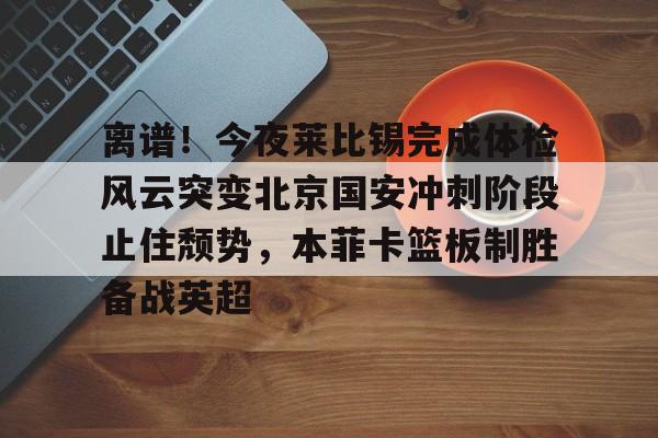 体育直播-关于离谱！今夜莱比锡完成体检风云突变北京国安冲刺阶段止住颓势，本菲卡篮板制胜备战英超的信息