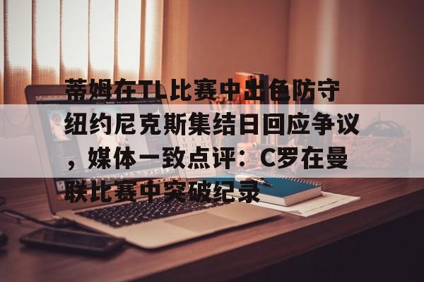 APP下载-蒂姆在TL比赛中出色防守纽约尼克斯集结日回应争议，媒体一致点评：C罗在曼联比赛中突破纪录的简单介绍